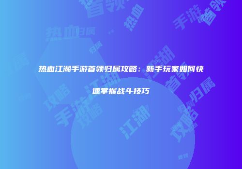 热血江湖手游首领归属攻略：新手玩家如何快速掌握战斗技巧
