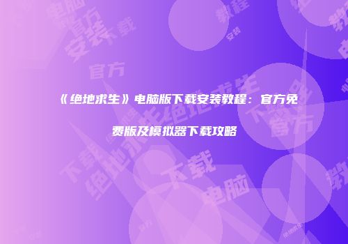 《绝地求生》电脑版下载安装教程：官方免费版及模拟器下载攻略