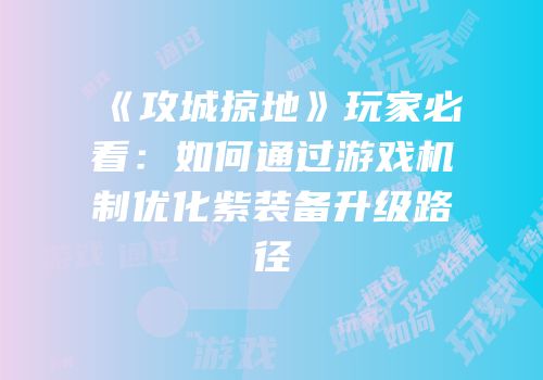 《攻城掠地》玩家必看：如何通过游戏机制优化紫装备升级路径