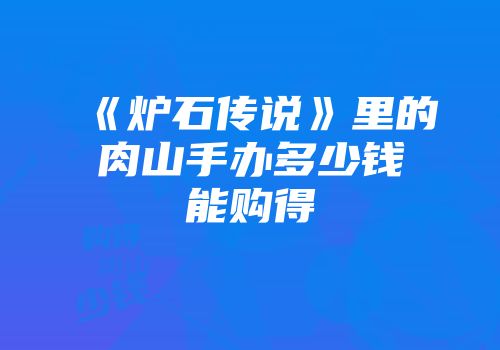《炉石传说》里的肉山手办多少钱能购得