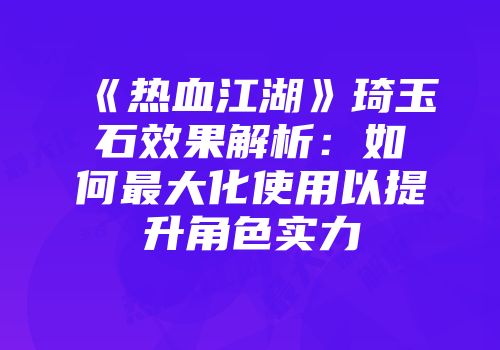《热血江湖》琦玉石效果解析：如何最大化使用以提升角色实力
