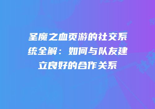圣魔之血页游的社交系统全解:如何与队友建立良好的合作关系