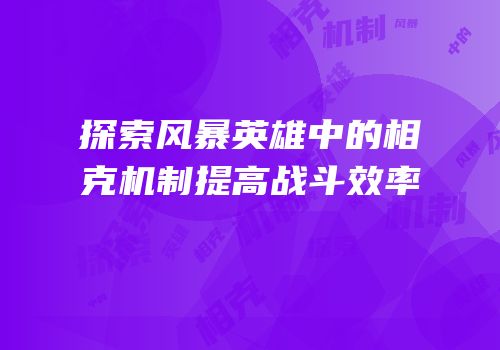 探索风暴英雄中的相克机制提高战斗效率