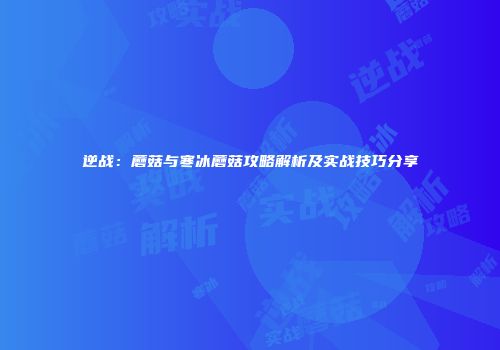 逆战：蘑菇与寒冰蘑菇攻略解析及实战技巧分享