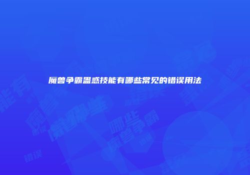 魔兽争霸蛊惑技能有哪些常见的错误用法