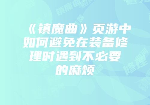 《镇魔曲》页游中如何避免在装备修理时遇到不必要的麻烦