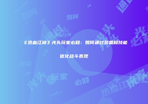 《热血江湖》光头玩家必知：如何通过装备和技能优化战斗表现