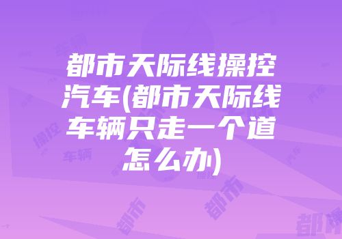 都市天际线操控汽车(都市天际线车辆只走一个道怎么办)