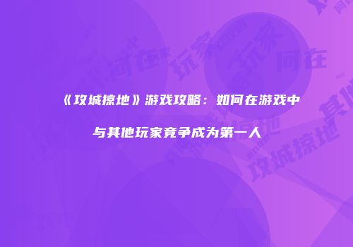 《攻城掠地》游戏攻略：如何在游戏中与其他玩家竞争成为第一人
