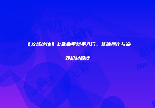 《攻城掠地》七色金甲新手入门:基础操作与游戏机制解读