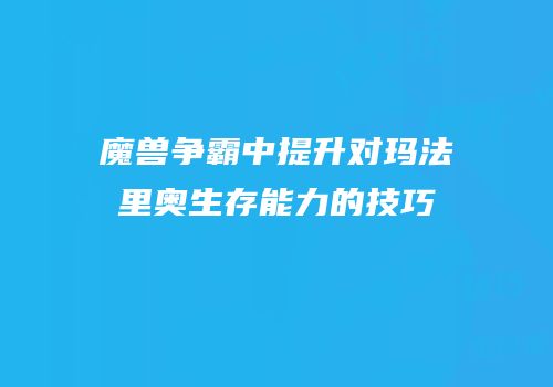 魔兽争霸中提升对玛法里奥生存能力的技巧