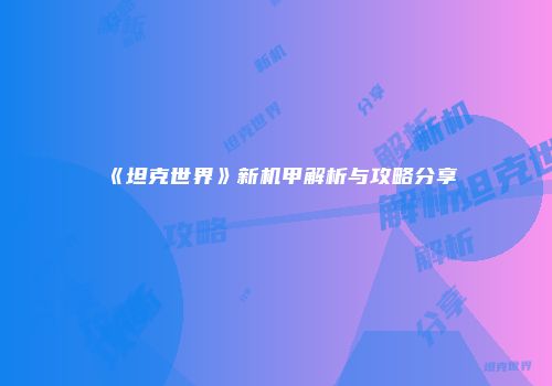 《坦克世界》新机甲解析与攻略分享