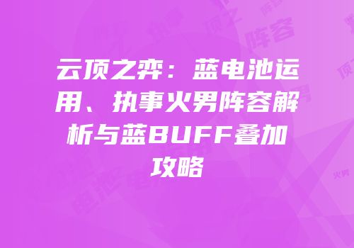 云顶之弈：蓝电池运用、执事火男阵容解析与蓝BUFF叠加攻略