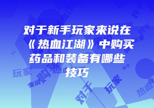 对于新手玩家来说在《热血江湖》中购买药品和装备有哪些技巧
