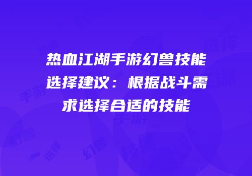 热血江湖手游幻兽技能选择建议：根据战斗需求选择合适的技能