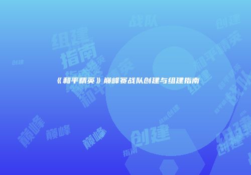 《和平精英》巅峰赛战队创建与组建指南