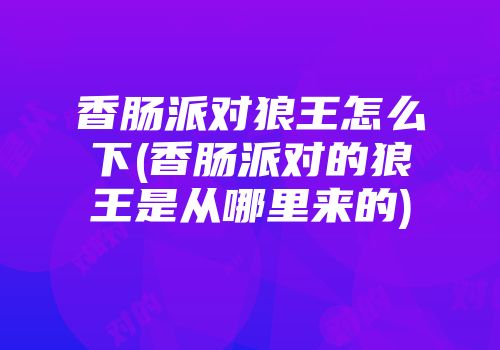 香肠派对狼王怎么下(香肠派对的狼王是从哪里来的)