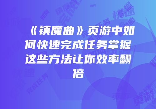 《镇魔曲》页游中如何快速完成任务掌握这些方法让你效率翻倍