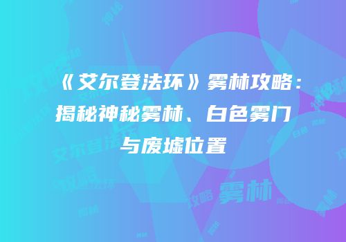 《艾尔登法环》雾林攻略：揭秘神秘雾林、白色雾门与废墟位置