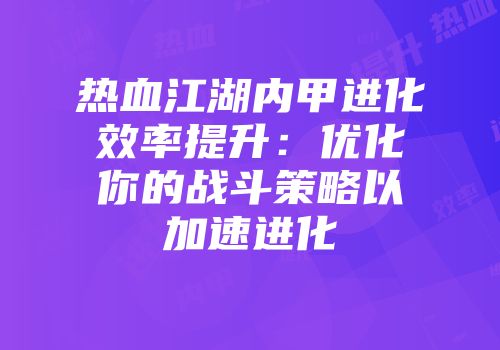 热血江湖内甲进化效率提升：优化你的战斗策略以加速进化