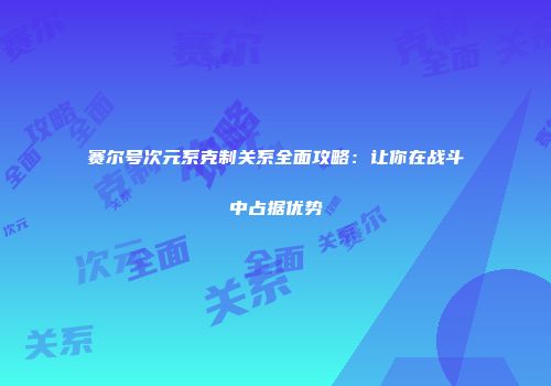 赛尔号次元系克制关系全面攻略：让你在战斗中占据优势