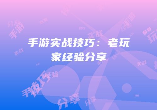 手游实战技巧：老玩家经验分享