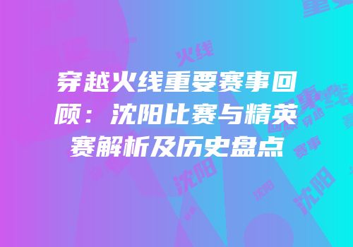 穿越火线重要赛事回顾：沈阳比赛与精英赛解析及历史盘点