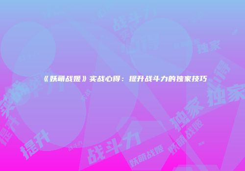 《妖萌战姬》实战心得：提升战斗力的独家技巧