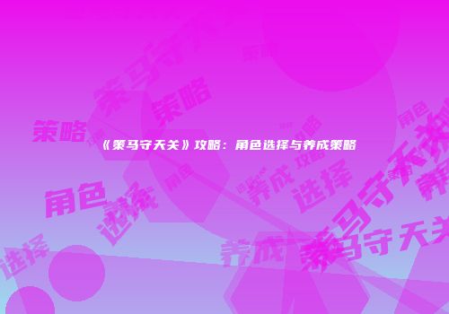 《策马守天关》攻略：角色选择与养成策略