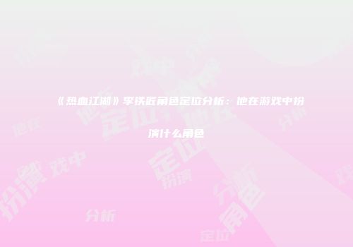 《热血江湖》李铁匠角色定位分析：他在游戏中扮演什么角色