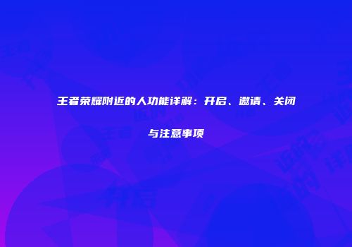 王者荣耀附近的人功能详解：开启、邀请、关闭与注意事项