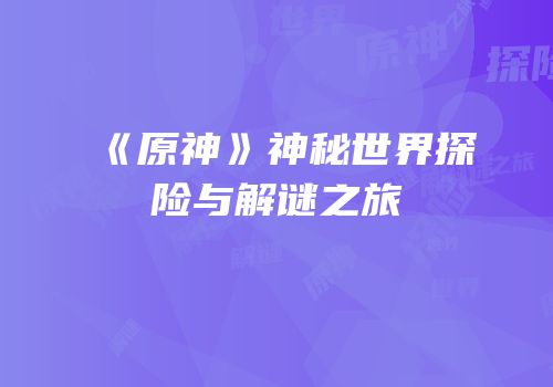 《原神》神秘世界探险与解谜之旅