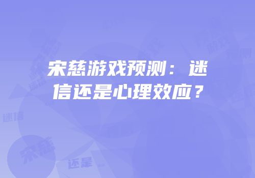 宋慈游戏预测：迷信还是心理效应？