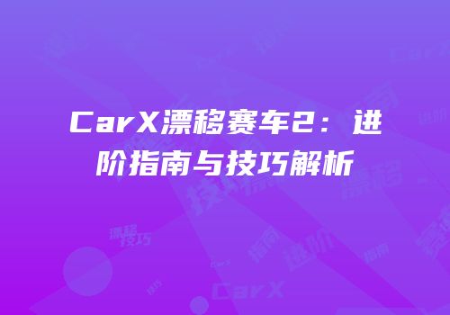 CarX漂移赛车2：进阶指南与技巧解析