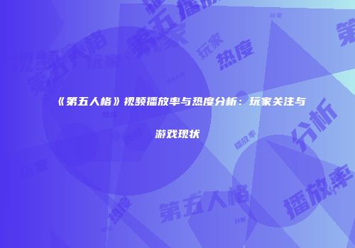 《第五人格》视频播放率与热度分析：玩家关注与游戏现状