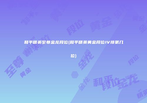 和平精英至尊金龙段位(和平精英黄金段位IV排第几位)