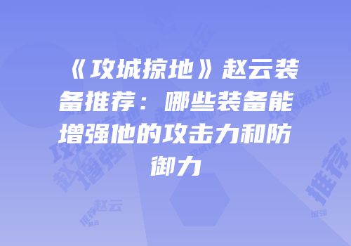 《攻城掠地》赵云装备推荐：哪些装备能增强他的攻击力和防御力