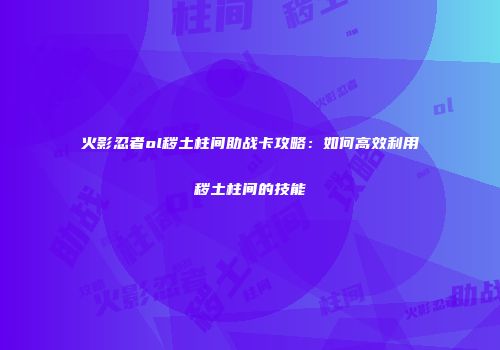 火影忍者ol秽土柱间助战卡攻略：如何高效利用秽土柱间的技能