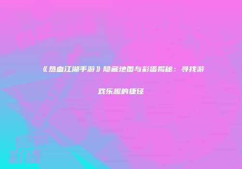 《热血江湖手游》隐藏地图与彩蛋揭秘:寻找游戏乐趣的捷径