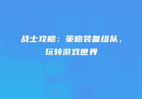 战士攻略：策略装备组队，玩转游戏世界