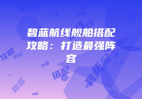 碧蓝航线舰船搭配攻略：打造最强阵容