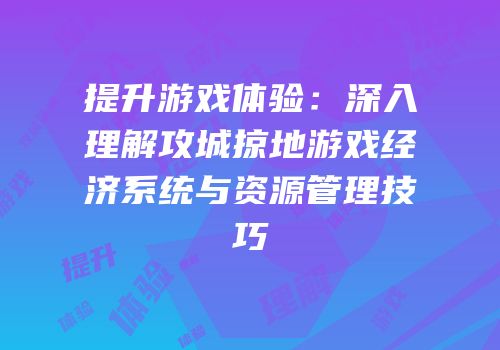 提升游戏体验：深入理解攻城掠地游戏经济系统与资源管理技巧