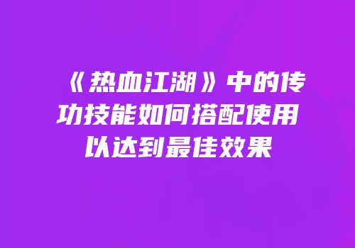 《热血江湖》中的传功技能如何搭配使用以达到最佳效果