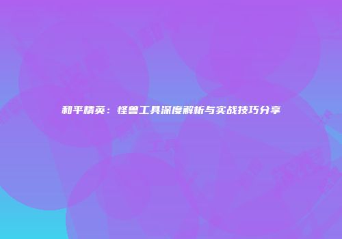 和平精英：怪兽工具深度解析与实战技巧分享
