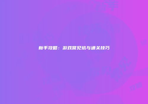 新手攻略：游戏常见坑与通关技巧