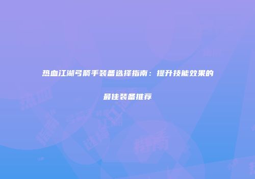 热血江湖弓箭手装备选择指南:提升技能效果的最佳装备推荐