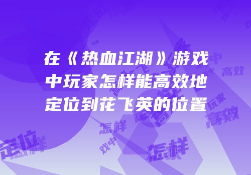 在《热血江湖》游戏中玩家怎样能高效地定位到花飞英的位置
