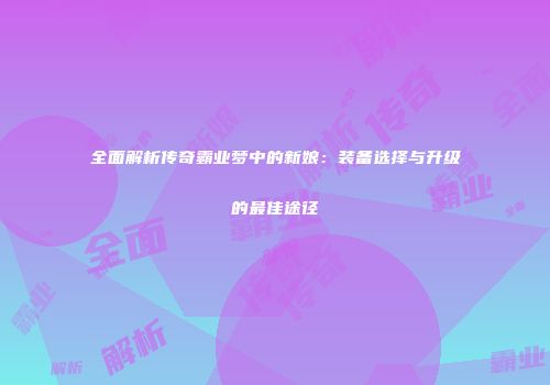 全面解析传奇霸业梦中的新娘：装备选择与升级的最佳途径