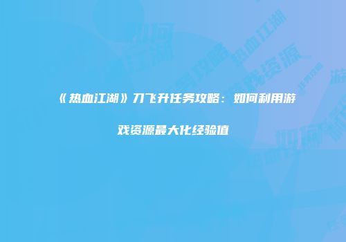《热血江湖》刀飞升任务攻略：如何利用游戏资源最大化经验值