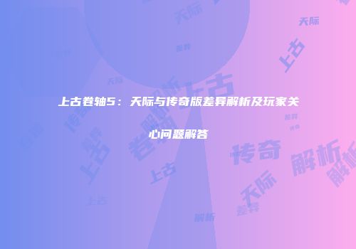 上古卷轴5：天际与传奇版差异解析及玩家关心问题解答